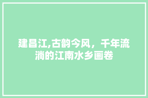 建昌江,古韵今风，千年流淌的江南水乡画卷 范文之家