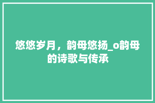 悠悠岁月，韵母悠扬_o韵母的诗歌与传承