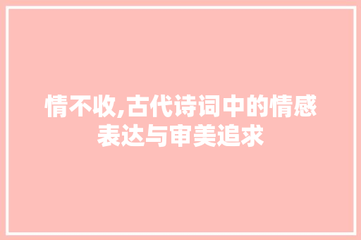 情不收,古代诗词中的情感表达与审美追求