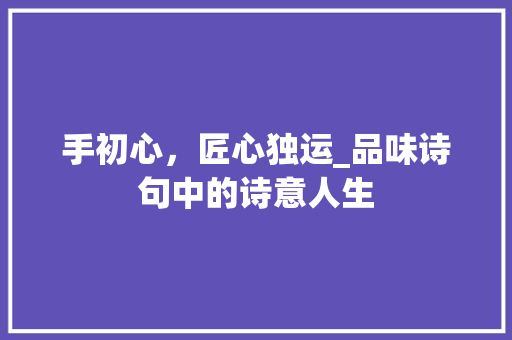 手初心，匠心独运_品味诗句中的诗意人生