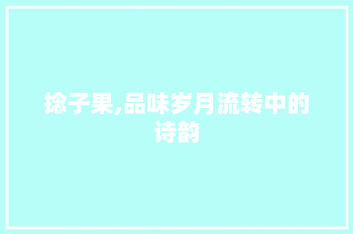 捻子果,品味岁月流转中的诗韵