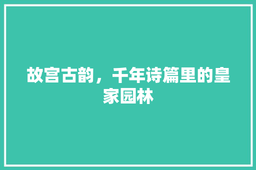 故宫古韵，千年诗篇里的皇家园林