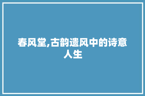 春风堂,古韵遗风中的诗意人生