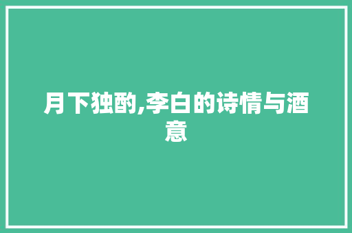 月下独酌,李白的诗情与酒意