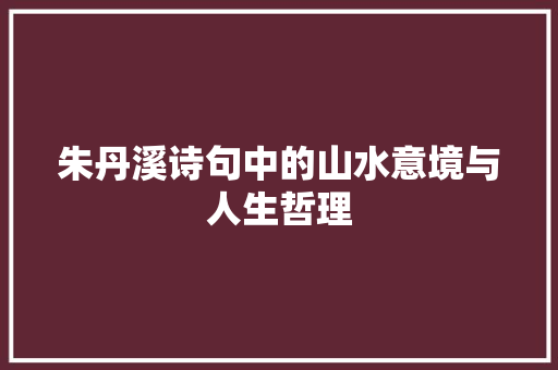 朱丹溪诗句中的山水意境与人生哲理
