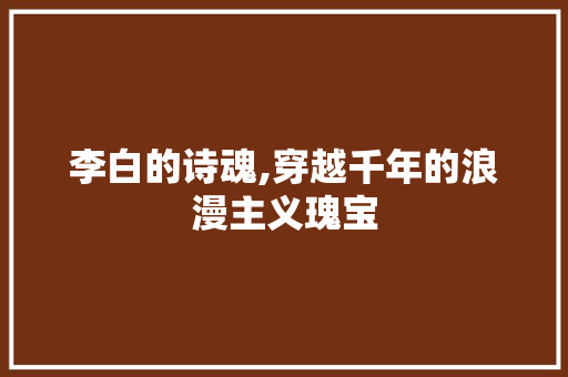 李白的诗魂,穿越千年的浪漫主义瑰宝