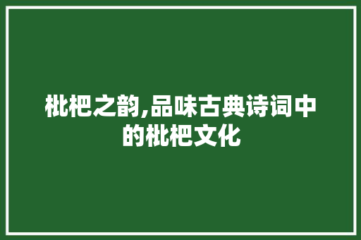 枇杷之韵,品味古典诗词中的枇杷文化