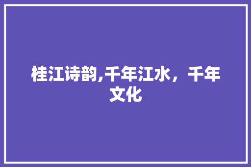 桂江诗韵,千年江水，千年文化