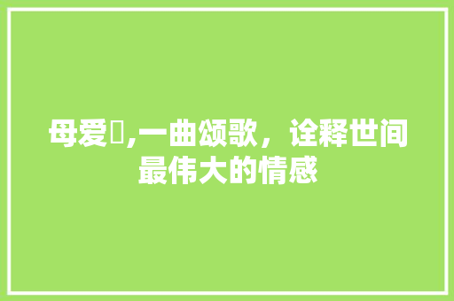 母爱昦,一曲颂歌，诠释世间最伟大的情感 范文之家