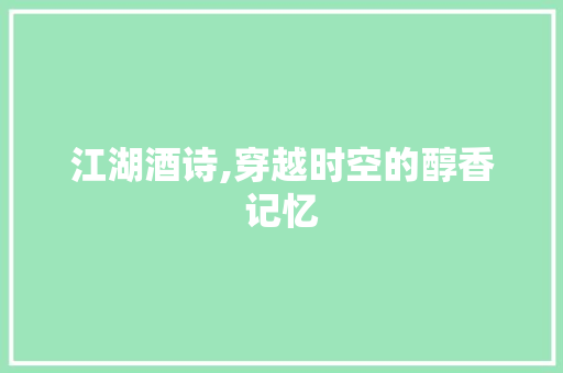 江湖酒诗,穿越时空的醇香记忆