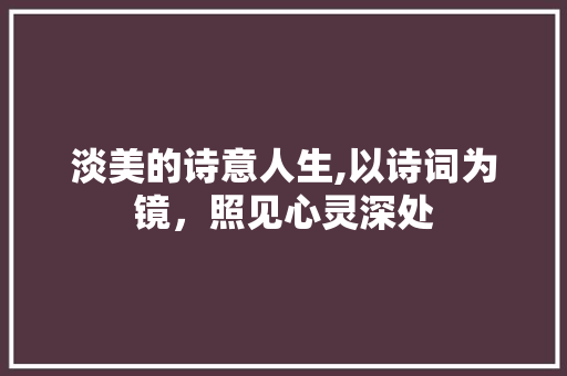 淡美的诗意人生,以诗词为镜，照见心灵深处