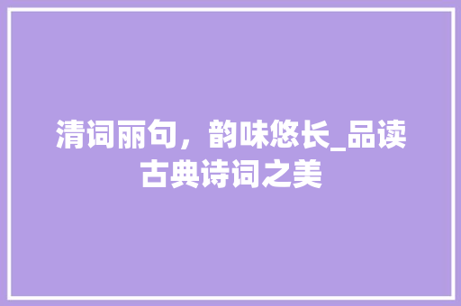 清词丽句，韵味悠长_品读古典诗词之美