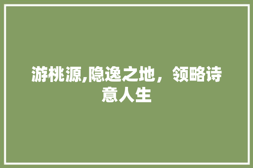游桃源,隐逸之地，领略诗意人生