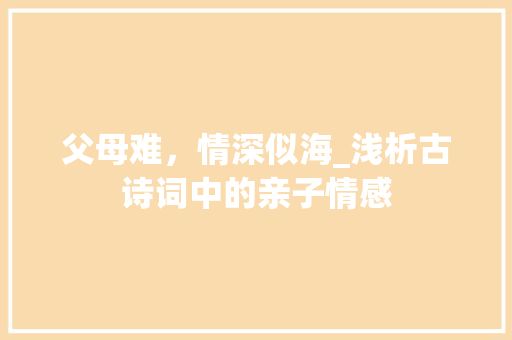 父母难，情深似海_浅析古诗词中的亲子情感
