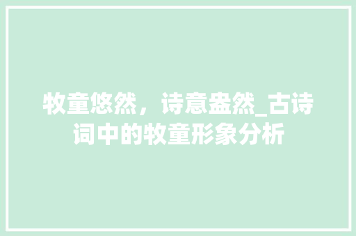 牧童悠然，诗意盎然_古诗词中的牧童形象分析