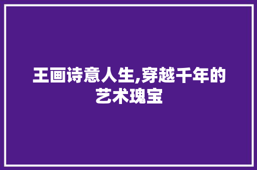王画诗意人生,穿越千年的艺术瑰宝