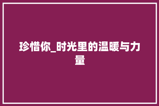 珍惜你_时光里的温暖与力量