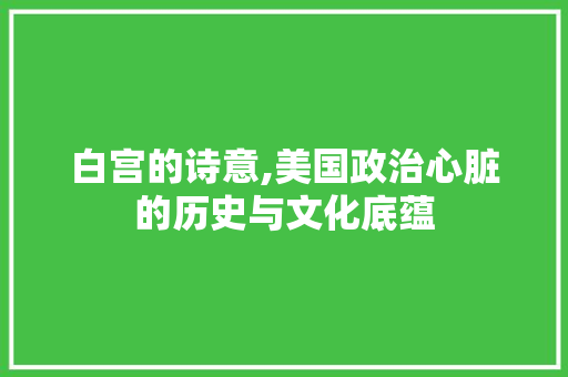 白宫的诗意,美国政治心脏的历史与文化底蕴