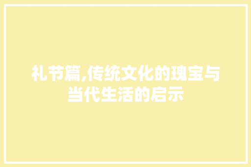 礼节篇,传统文化的瑰宝与当代生活的启示