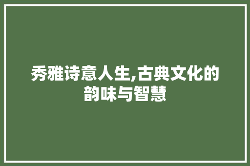 秀雅诗意人生,古典文化的韵味与智慧