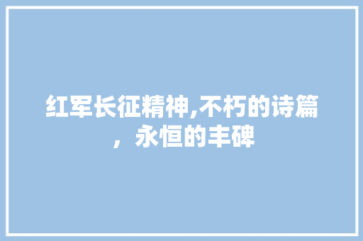 红军长征精神,不朽的诗篇，永恒的丰碑