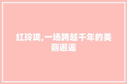 红玲珑,一场跨越千年的美丽邂逅