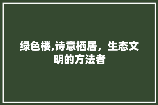 绿色楼,诗意栖居，生态文明的方法者