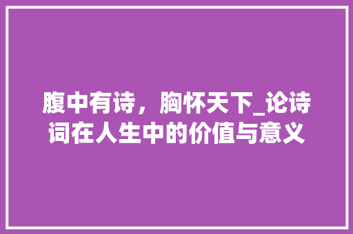 腹中有诗，胸怀天下_论诗词在人生中的价值与意义