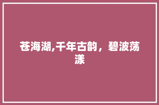 苍海湖,千年古韵，碧波荡漾
