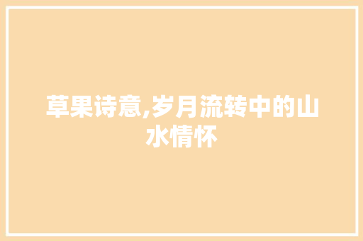 草果诗意,岁月流转中的山水情怀