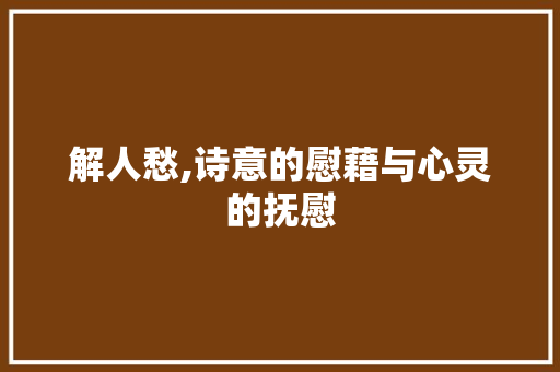 解人愁,诗意的慰藉与心灵的抚慰