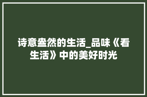 诗意盎然的生活_品味《看生活》中的美好时光