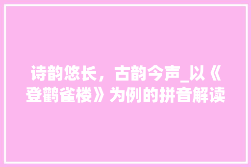 诗韵悠长，古韵今声_以《登鹳雀楼》为例的拼音解读
