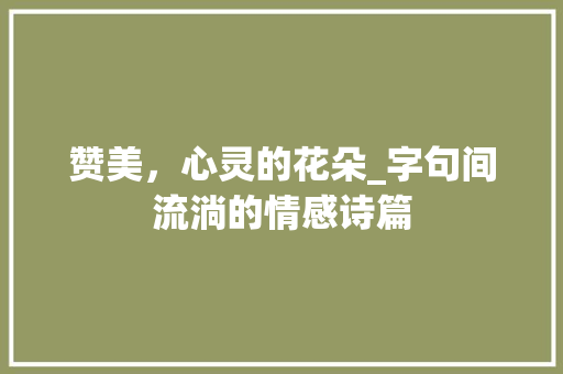 赞美，心灵的花朵_字句间流淌的情感诗篇