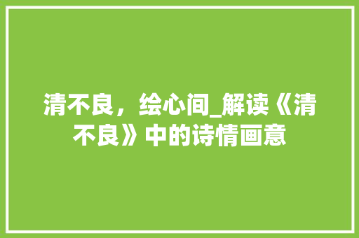 清不良，绘心间_解读《清不良》中的诗情画意
