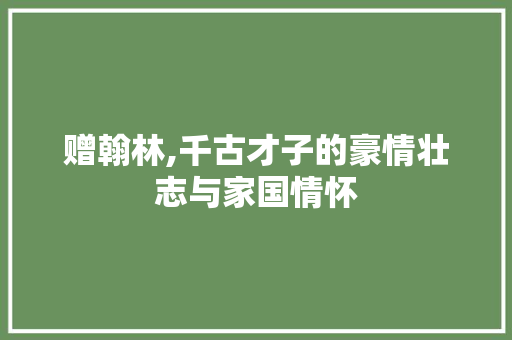 赠翰林,千古才子的豪情壮志与家国情怀