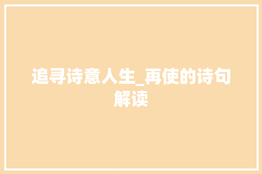追寻诗意人生_再使的诗句解读