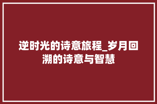 逆时光的诗意旅程_岁月回溯的诗意与智慧
