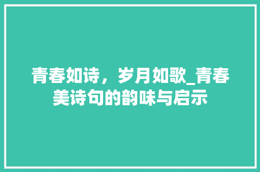 青春如诗，岁月如歌_青春美诗句的韵味与启示 范文精选网