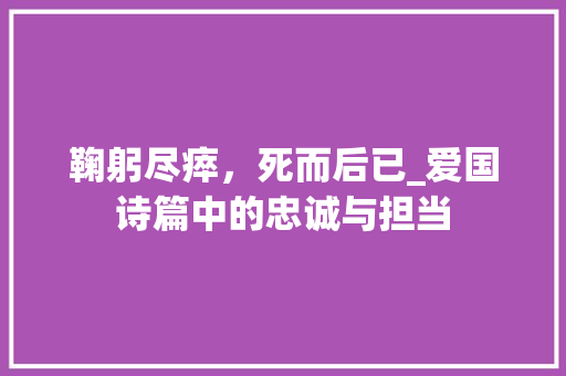 鞠躬尽瘁，死而后已_爱国诗篇中的忠诚与担当