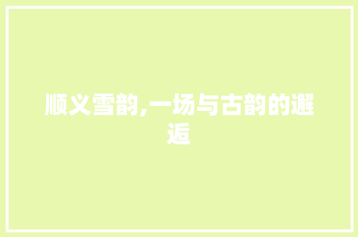 顺义雪韵,一场与古韵的邂逅