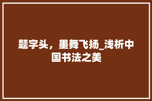 题字头，墨舞飞扬_浅析中国书法之美