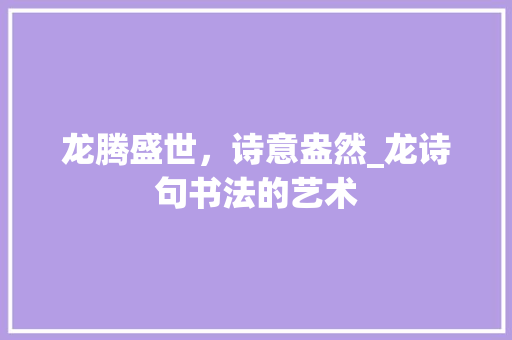 龙腾盛世，诗意盎然_龙诗句书法的艺术