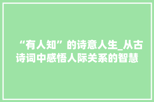 “有人知”的诗意人生_从古诗词中感悟人际关系的智慧