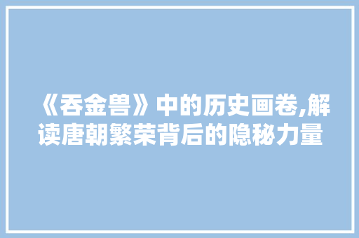 《吞金兽》中的历史画卷,解读唐朝繁荣背后的隐秘力量