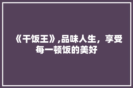 《干饭王》,品味人生，享受每一顿饭的美好