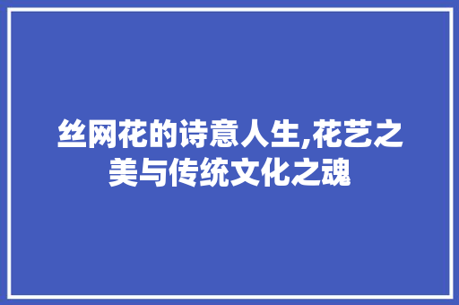 丝网花的诗意人生,花艺之美与传统文化之魂