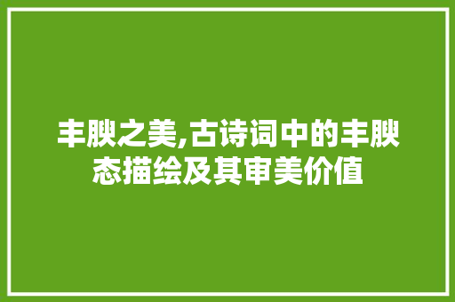 丰腴之美,古诗词中的丰腴态描绘及其审美价值
