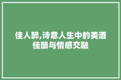 佳人醉,诗意人生中的美酒佳酿与情感交融