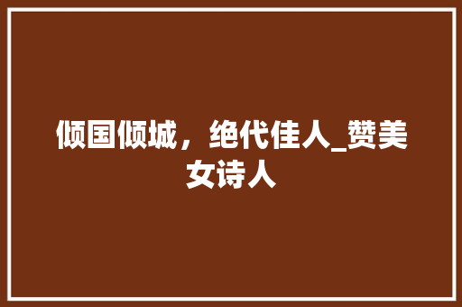 倾国倾城，绝代佳人_赞美女诗人